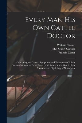 Every man his own Cattle Doctor - Francis Clater, William Youatt, John Stuart Skinner