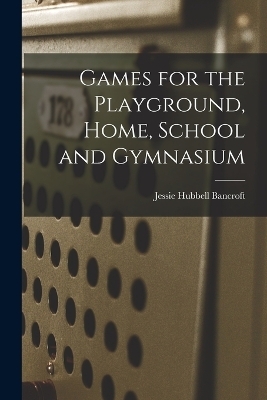 Games for the Playground, Home, School and Gymnasium - Jessie Hubbell Bancroft