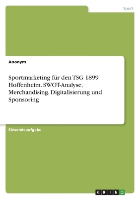 Sportmarketing fÃ¼r den TSG 1899 Hoffenheim. SWOT-Analyse, Merchandising, Digitalisierung und Sponsoring -  Anonym