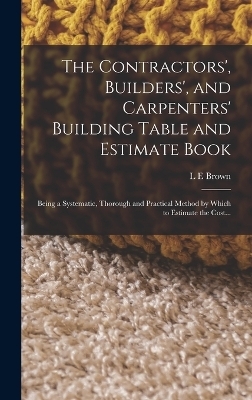 The Contractors', Builders', and Carpenters' Building Table and Estimate Book - L E Brown