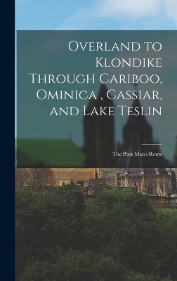 Overland to Klondike Through Cariboo, Ominica, Cassiar, and Lake Teslin -  Anonymous