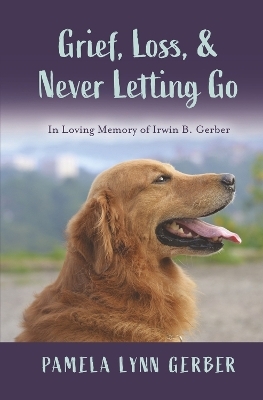 Grief, Loss, and Never Letting Go: In Loving Memory of Irwin B. Gerber - Pamela Lynn Gerber