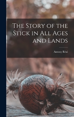 The Story of the Stick in All Ages and Lands - Antony Réal