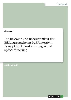 Die Relevanz und Bedeutsamkeit der Bildungssprache im DaZ-Unterricht. Prinzipien, Herausforderungen und SprachfÃ¶rderung -  Anonymous