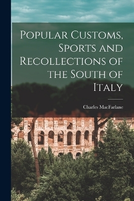 Popular Customs, Sports and Recollections of the South of Italy - Charles MacFarlane