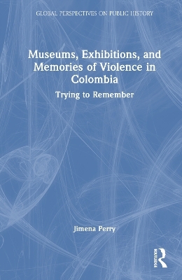 Museums, Exhibitions, and Memories of Violence in Colombia - Jimena Perry