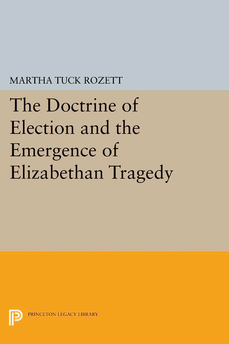 The Doctrine of Election and the Emergence of Elizabethan Tragedy - Martha Tuck Rozett