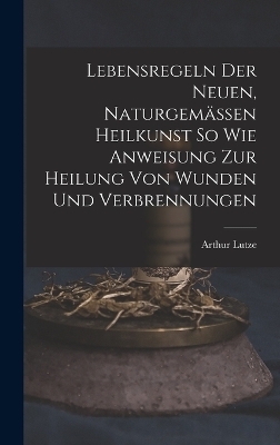 Lebensregeln Der Neuen, Naturgemässen Heilkunst So Wie Anweisung Zur Heilung Von Wunden Und Verbrennungen - Arthur Lutze