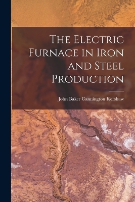 The Electric Furnace in Iron and Steel Production - John Baker Cannington Kershaw