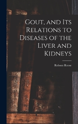 Gout, and Its Relations to Diseases of the Liver and Kidneys - Robson Roose