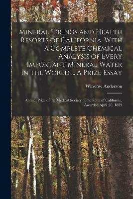 Mineral Springs and Health Resorts of California, With a Complete Chemical Analysis of Every Important Mineral Water in the World ... A Prize Essay; Annual Prize of the Medical Society of the State of California, Awarded April 20, 1889 - Winslow Anderson