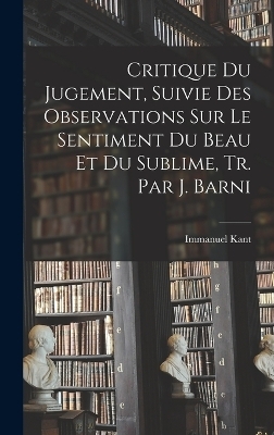 Critique Du Jugement, Suivie Des Observations Sur Le Sentiment Du Beau Et Du Sublime, Tr. Par J. Barni - Immanuel Kant