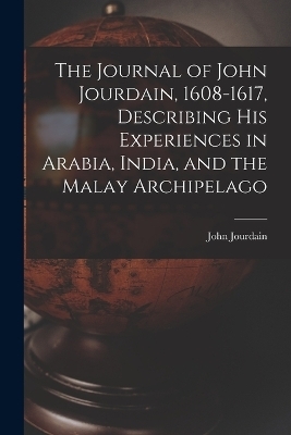 The Journal of John Jourdain, 1608-1617, Describing His Experiences in Arabia, India, and the Malay Archipelago - John Jourdain