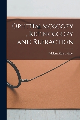 Ophthalmoscopy, Retinoscopy and Refraction - William Albert Fisher