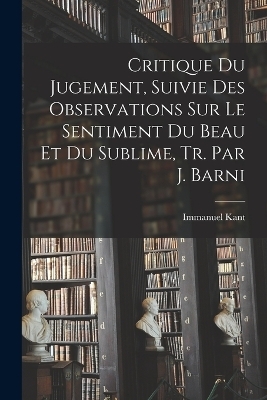 Critique Du Jugement, Suivie Des Observations Sur Le Sentiment Du Beau Et Du Sublime, Tr. Par J. Barni - Immanuel Kant