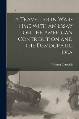 A Traveller in War-time With an Essay on the American Contribution and the Democratic Idea - Winston Churchill