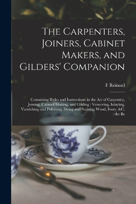 The Carpenters, Joiners, Cabinet Makers, and Gilders' Companion - F Reinnel