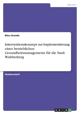 Interventionskonzept zur Implementierung eines betrieblichen Gesundheitsmanagements fÃ¼r die Stadt Wubberberg - Nina Arends