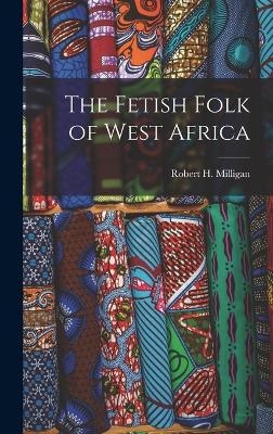 The Fetish Folk of West Africa - Robert H Milligan