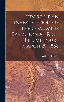 Report Of An Investigation Of The Coal Mine Explosion At Rich Hill, Missouri, March 29, 1888 - William B Potter