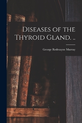 Diseases of the Thyroid Gland. .. - George Redmayne Murray