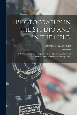 Photography in the Studio and in the Field - Edward M Estabrooke