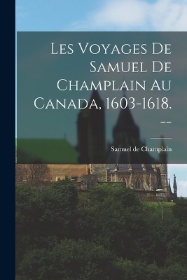 Les Voyages de Samuel de Champlain au Canada, 1603-1618. -- - Samuel De Champlain