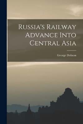 Russia's Railway Advance Into Central Asia - George Dobson