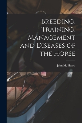 Breeding, Training, Management and Diseases of the Horse - John M Heard