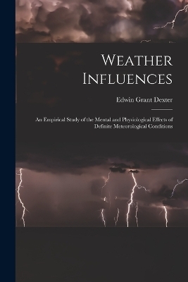 Weather Influences; an Empirical Study of the Mental and Physiological Effects of Definite Meteorological Conditions - Edwin Grant Dexter