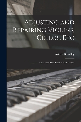 Adjusting and Repairing Violins, 'cellos, Etc - Arthur Broadley