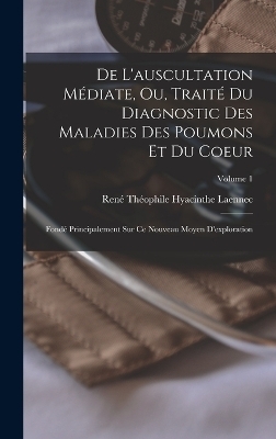 De L'auscultation Médiate, Ou, Traité Du Diagnostic Des Maladies Des Poumons Et Du Coeur - René Théophile Hyacinthe Laennec