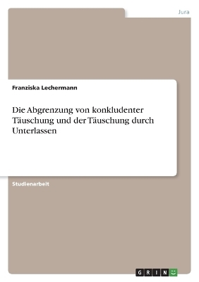 Die Abgrenzung von konkludenter TÃ¤uschung und der TÃ¤uschung durch Unterlassen - Franziska Lechermann