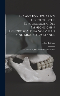 Die Anatomische Und Histologische Zergliederung Des Menschlichen Gehörorgans Im Normalen Und Kranken Zustande - Adam Politzer