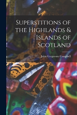 Superstitions of the Highlands & Islands of Scotland - John Gregorson Campbell