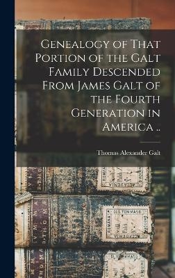 Genealogy of That Portion of the Galt Family Descended From James Galt of the Fourth Generation in America .. - Thomas Alexander Galt