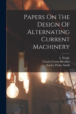 Papers On The Design Of Alternating Current Machinery - Charles Caesar Hawkins, S Neville