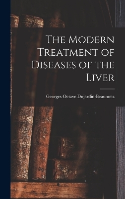 The Modern Treatment of Diseases of the Liver - Georges Octave Dujardin-Beaumetz