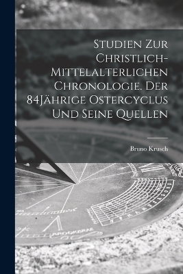 Studien zur christlich-mittelalterlichen Chronologie. Der 84Jährige Ostercyclus und seine Quellen - Bruno Krusch