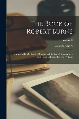 The Book of Robert Burns; Genealogical and Historical Memoirs of the Poet, his Associates and Those Celebrated in his Writings; Volume 3 - Charles Rogers
