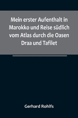 Mein erster Aufenthalt in Marokko und Reise südlich vom Atlas durch die Oasen Draa und Tafilet. - Gerhard Rohlfs