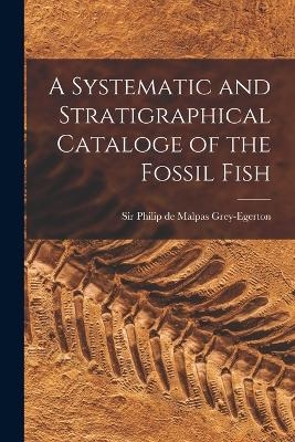 A Systematic and Stratigraphical Cataloge of the Fossil Fish - Sir Grey-Egerton Philip De Malpas