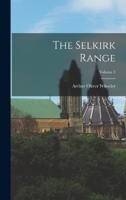 The Selkirk Range; Volume 1 - Arthur Oliver Wheeler