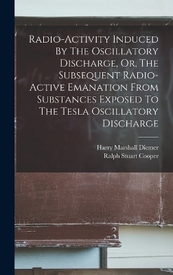 Radio-activity Induced By The Oscillatory Discharge, Or, The Subsequent Radio-active Emanation From Substances Exposed To The Tesla Oscillatory Discharge - Harry Marshall Diemer