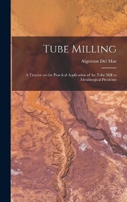 Tube Milling; a Treatise on the Practical Application of the Tube Mill to Metallurgical Problems - Algernon Del Mar