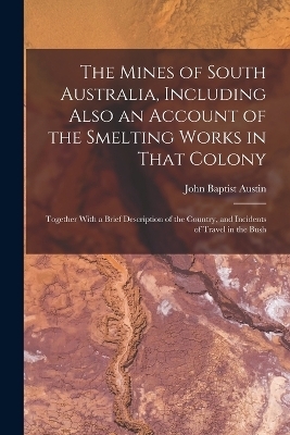 The Mines of South Australia, Including Also an Account of the Smelting Works in That Colony - 