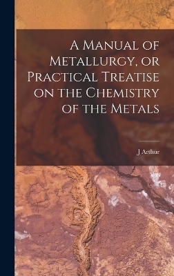 A Manual of Metallurgy, or Practical Treatise on the Chemistry of the Metals - J Arthur 1822-1887 Phillips