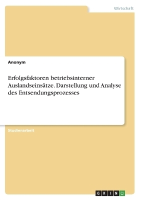 Erfolgsfaktoren betriebsinterner AuslandseinsÃ¤tze. Darstellung und Analyse des Entsendungsprozesses -  Anonymous