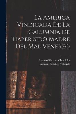 La America Vindicada De La Calumnia De Haber Sido Madre Del Mal Venereo - Antonio Sánchez Valverde, Antonio Sánchez Chinchilla