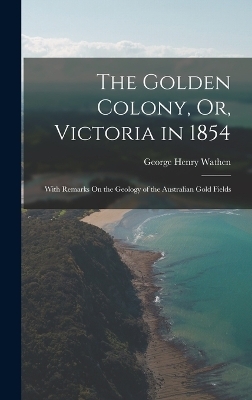 The Golden Colony, Or, Victoria in 1854 - George Henry Wathen